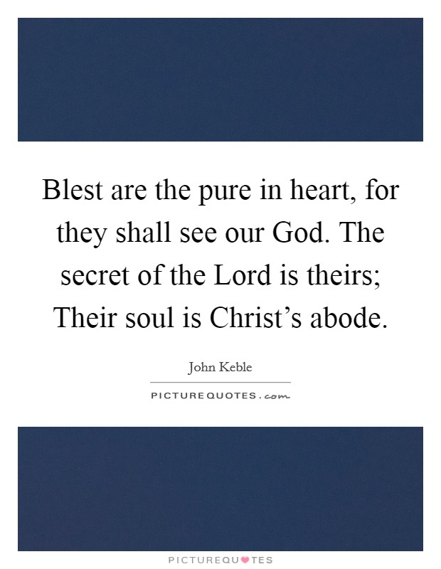 Blest are the pure in heart, for they shall see our God. The secret of the Lord is theirs; Their soul is Christ's abode Picture Quote #1