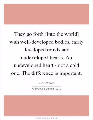They go forth [into the world] with well-developed bodies, fairly developed minds and undeveloped hearts. An undeveloped heart - not a cold one. The difference is important Picture Quote #1