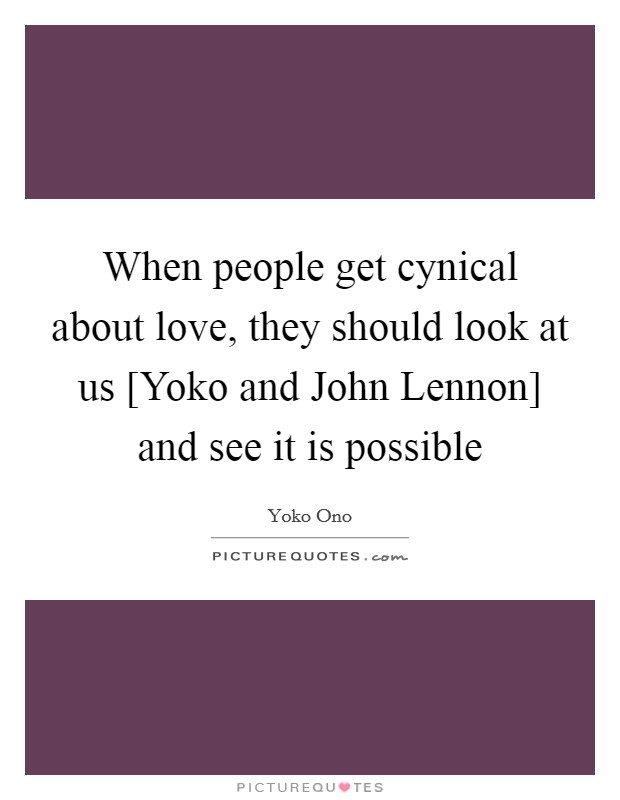 When people get cynical about love, they should look at us [Yoko and John Lennon] and see it is possible Picture Quote #1
