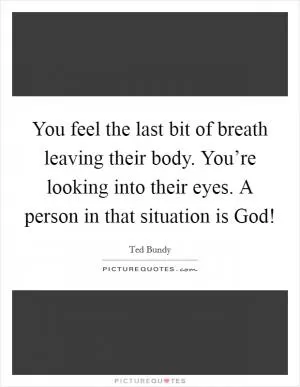 You feel the last bit of breath leaving their body. You’re looking into their eyes. A person in that situation is God! Picture Quote #1