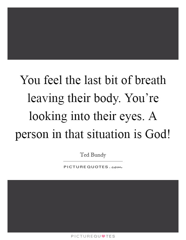 You feel the last bit of breath leaving their body. You're looking into their eyes. A person in that situation is God! Picture Quote #1