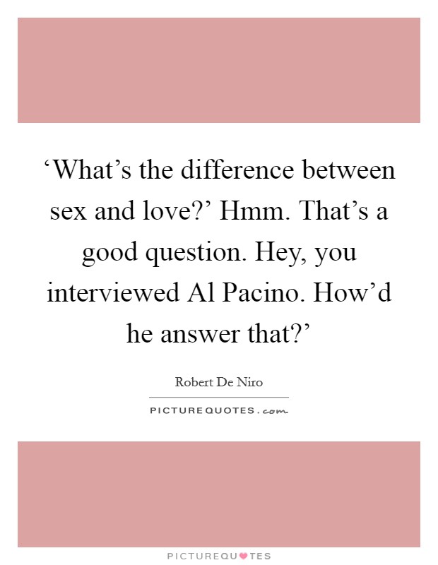 ‘What's the difference between sex and love?' Hmm. That's a good question. Hey, you interviewed Al Pacino. How'd he answer that?' Picture Quote #1
