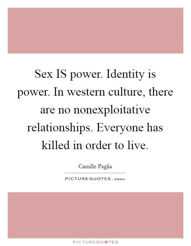 Sex IS power. Identity is power. In western culture, there are no nonexploitative relationships. Everyone has killed in order to live Picture Quote #1