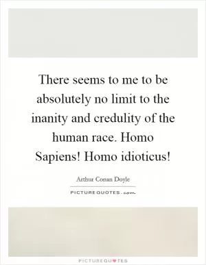 There seems to me to be absolutely no limit to the inanity and credulity of the human race. Homo Sapiens! Homo idioticus! Picture Quote #1