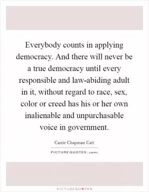 Everybody counts in applying democracy. And there will never be a true democracy until every responsible and law-abiding adult in it, without regard to race, sex, color or creed has his or her own inalienable and unpurchasable voice in government Picture Quote #1