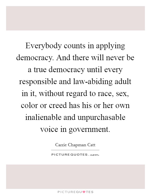 Everybody counts in applying democracy. And there will never be a true democracy until every responsible and law-abiding adult in it, without regard to race, sex, color or creed has his or her own inalienable and unpurchasable voice in government Picture Quote #1
