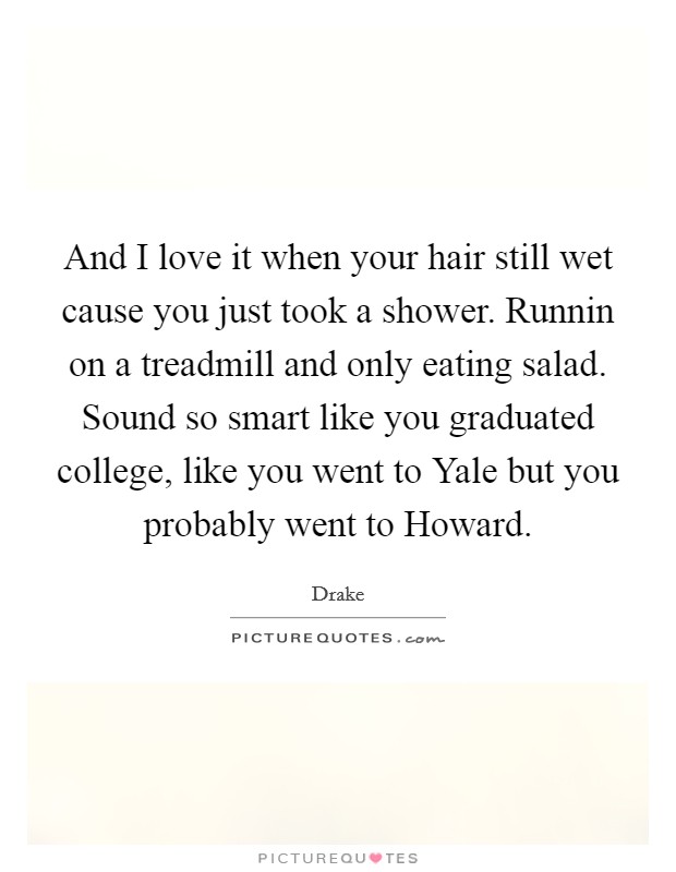 And I love it when your hair still wet cause you just took a shower. Runnin on a treadmill and only eating salad. Sound so smart like you graduated college, like you went to Yale but you probably went to Howard Picture Quote #1