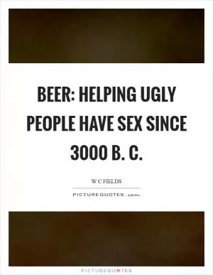 Beer: Helping ugly people have sex since 3000 B. C Picture Quote #1