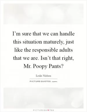 I’m sure that we can handle this situation maturely, just like the responsible adults that we are. Isn’t that right, Mr. Poopy Pants? Picture Quote #1