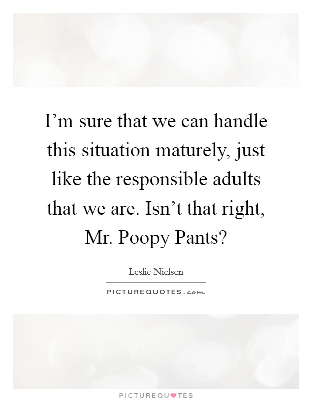 I'm sure that we can handle this situation maturely, just like the responsible adults that we are. Isn't that right, Mr. Poopy Pants? Picture Quote #1