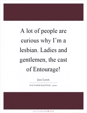 A lot of people are curious why I’m a lesbian. Ladies and gentlemen, the cast of Entourage! Picture Quote #1