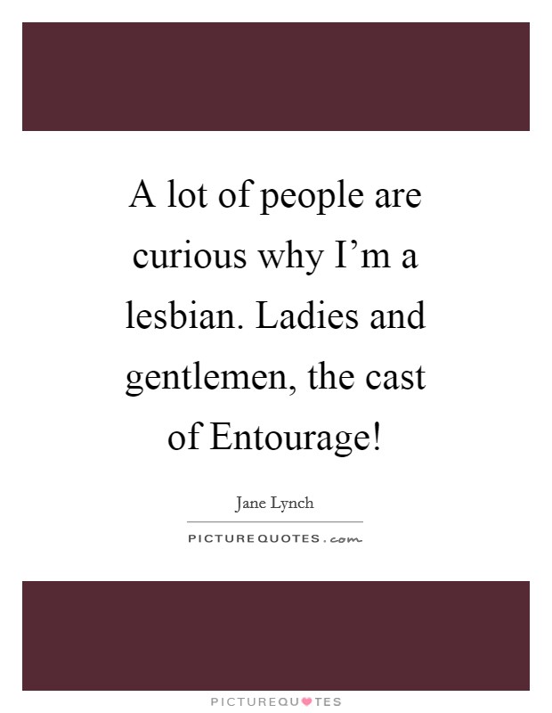 A lot of people are curious why I'm a lesbian. Ladies and gentlemen, the cast of Entourage! Picture Quote #1