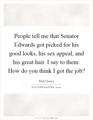 People tell me that Senator Edwards got picked for his good looks, his sex appeal, and his great hair. I say to them: How do you think I got the job? Picture Quote #1
