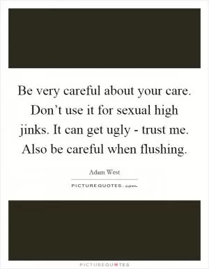 Be very careful about your care. Don’t use it for sexual high jinks. It can get ugly - trust me. Also be careful when flushing Picture Quote #1