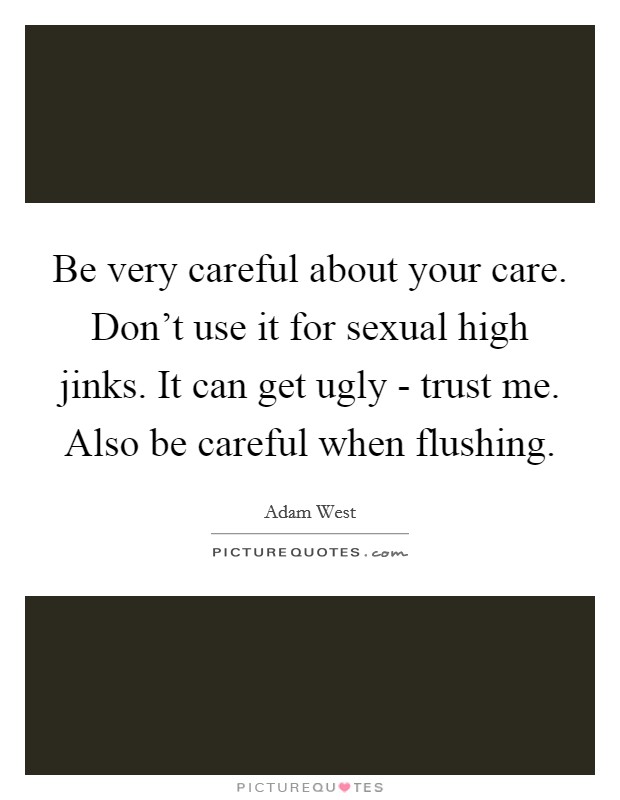 Be very careful about your care. Don't use it for sexual high jinks. It can get ugly - trust me. Also be careful when flushing Picture Quote #1