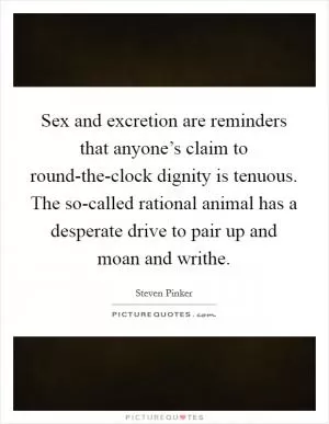 Sex and excretion are reminders that anyone’s claim to round-the-clock dignity is tenuous. The so-called rational animal has a desperate drive to pair up and moan and writhe Picture Quote #1