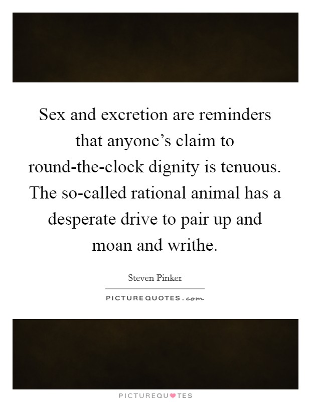 Sex and excretion are reminders that anyone's claim to round-the-clock dignity is tenuous. The so-called rational animal has a desperate drive to pair up and moan and writhe Picture Quote #1