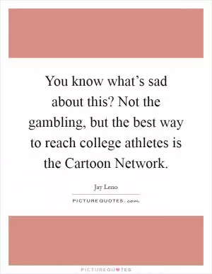 You know what’s sad about this? Not the gambling, but the best way to reach college athletes is the Cartoon Network Picture Quote #1