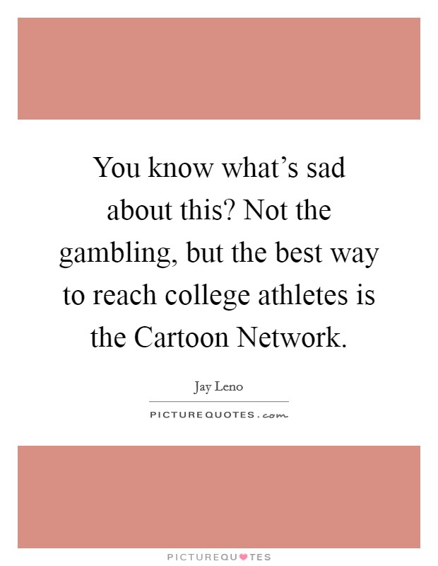 You know what's sad about this? Not the gambling, but the best way to reach college athletes is the Cartoon Network Picture Quote #1