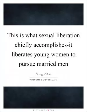 This is what sexual liberation chiefly accomplishes-it liberates young women to pursue married men Picture Quote #1