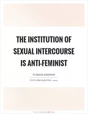 The institution of sexual intercourse is anti-feminist Picture Quote #1