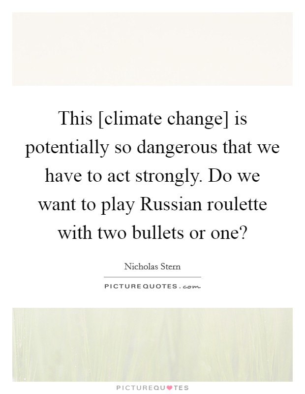 This [climate change] is potentially so dangerous that we have to act strongly. Do we want to play Russian roulette with two bullets or one? Picture Quote #1