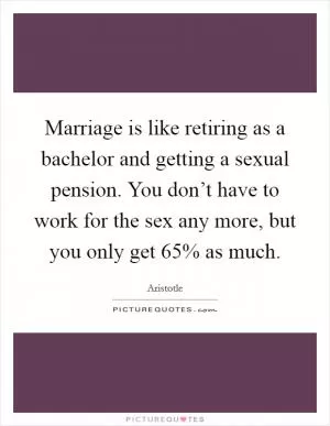 Marriage is like retiring as a bachelor and getting a sexual pension. You don’t have to work for the sex any more, but you only get 65% as much Picture Quote #1