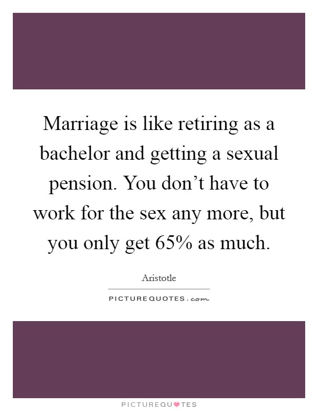 Marriage is like retiring as a bachelor and getting a sexual pension. You don't have to work for the sex any more, but you only get 65% as much Picture Quote #1