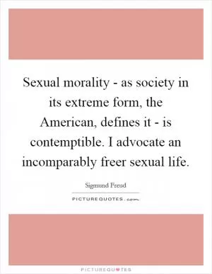 Sexual morality - as society in its extreme form, the American, defines it - is contemptible. I advocate an incomparably freer sexual life Picture Quote #1