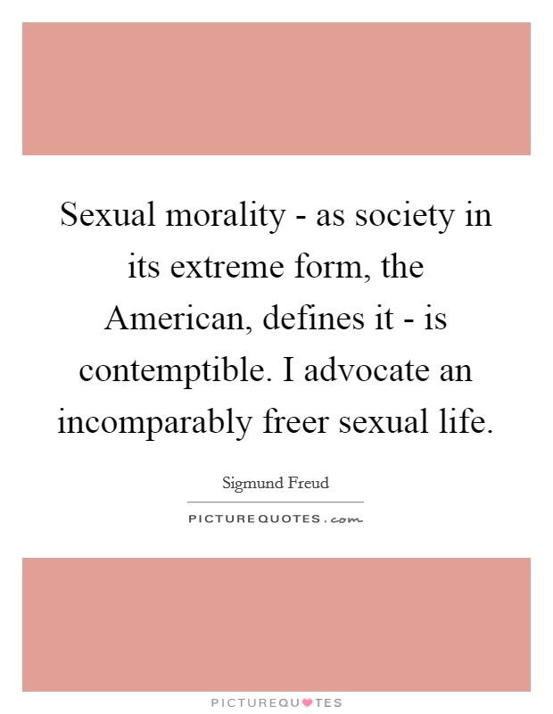 Sexual morality - as society in its extreme form, the American, defines it - is contemptible. I advocate an incomparably freer sexual life Picture Quote #1