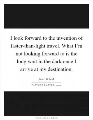 I look forward to the invention of faster-than-light travel. What I’m not looking forward to is the long wait in the dark once I arrive at my destination Picture Quote #1