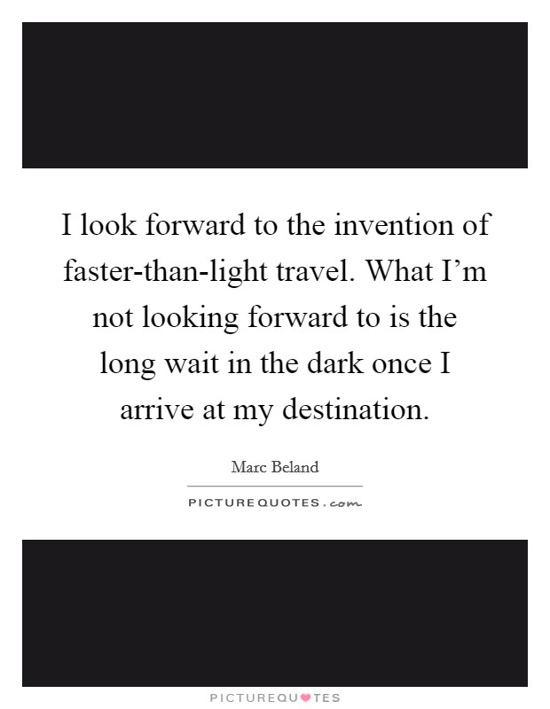 I look forward to the invention of faster-than-light travel. What I'm not looking forward to is the long wait in the dark once I arrive at my destination Picture Quote #1