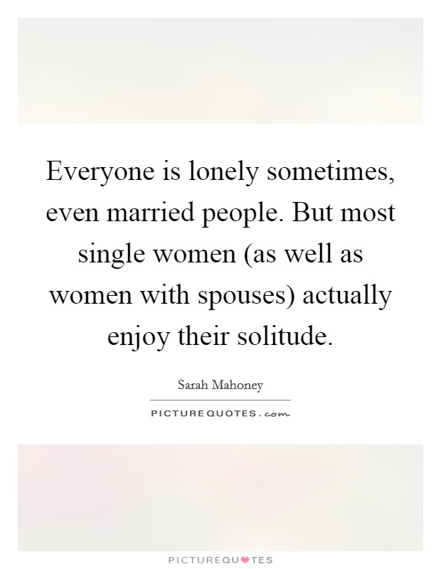 Everyone is lonely sometimes, even married people. But most single women (as well as women with spouses) actually enjoy their solitude Picture Quote #1