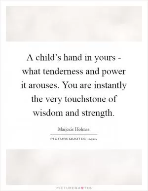 A child’s hand in yours - what tenderness and power it arouses. You are instantly the very touchstone of wisdom and strength Picture Quote #1