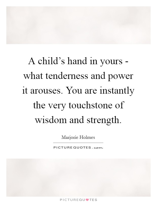 A child's hand in yours - what tenderness and power it arouses. You are instantly the very touchstone of wisdom and strength Picture Quote #1