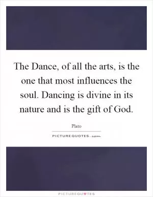 The Dance, of all the arts, is the one that most influences the soul. Dancing is divine in its nature and is the gift of God Picture Quote #1