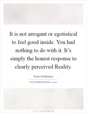 It is not arrogant or egotistical to feel good inside. You had nothing to do with it. It’s simply the honest response to clearly perceived Reality Picture Quote #1