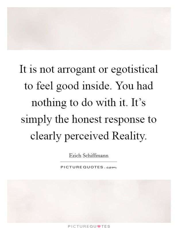It is not arrogant or egotistical to feel good inside. You had nothing to do with it. It's simply the honest response to clearly perceived Reality Picture Quote #1
