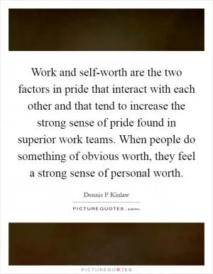 Work and self-worth are the two factors in pride that interact with each other and that tend to increase the strong sense of pride found in superior work teams. When people do something of obvious worth, they feel a strong sense of personal worth Picture Quote #1