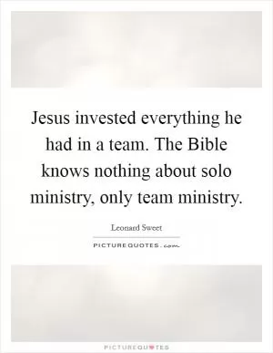 Jesus invested everything he had in a team. The Bible knows nothing about solo ministry, only team ministry Picture Quote #1