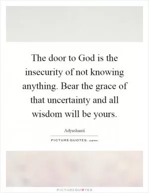 The door to God is the insecurity of not knowing anything. Bear the grace of that uncertainty and all wisdom will be yours Picture Quote #1