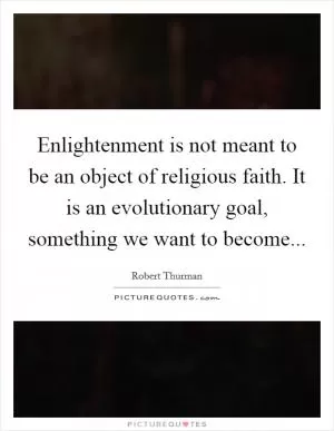 Enlightenment is not meant to be an object of religious faith. It is an evolutionary goal, something we want to become Picture Quote #1