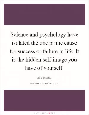 Science and psychology have isolated the one prime cause for success or failure in life. It is the hidden self-image you have of yourself Picture Quote #1