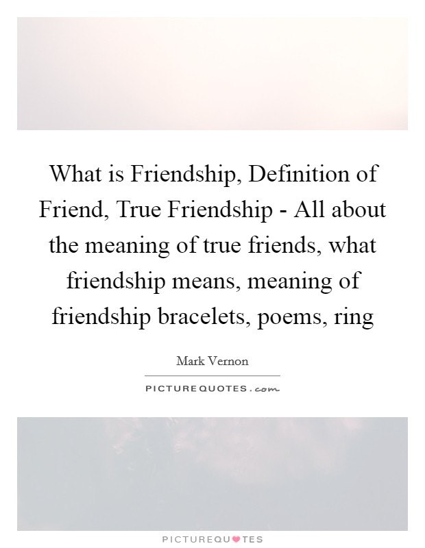 What is Friendship, Definition of Friend, True Friendship - All about the meaning of true friends, what friendship means, meaning of friendship bracelets, poems, ring Picture Quote #1