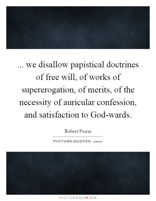... we disallow papistical doctrines of free will, of works of supererogation, of merits, of the necessity of auricular confession, and satisfaction to God-wards Picture Quote #1