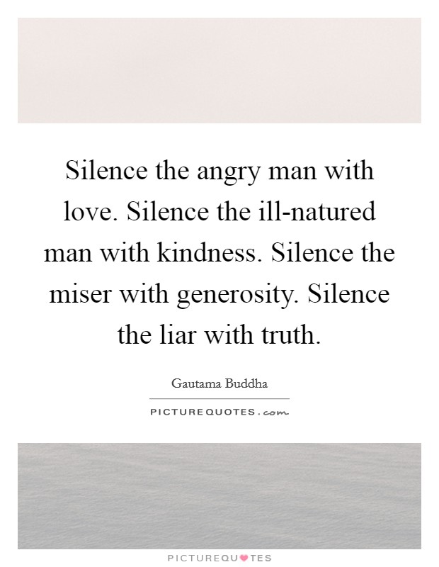 Silence the angry man with love. Silence the ill-natured man with kindness. Silence the miser with generosity. Silence the liar with truth Picture Quote #1