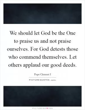 We should let God be the One to praise us and not praise ourselves. For God detests those who commend themselves. Let others applaud our good deeds Picture Quote #1