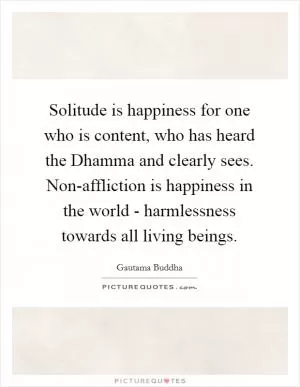 Solitude is happiness for one who is content, who has heard the Dhamma and clearly sees. Non-affliction is happiness in the world - harmlessness towards all living beings Picture Quote #1