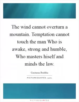 The wind cannot overturn a mountain. Temptation cannot touch the man Who is awake, strong and humble, Who masters hiself and minds the law Picture Quote #1