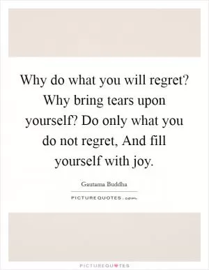 Why do what you will regret? Why bring tears upon yourself? Do only what you do not regret, And fill yourself with joy Picture Quote #1